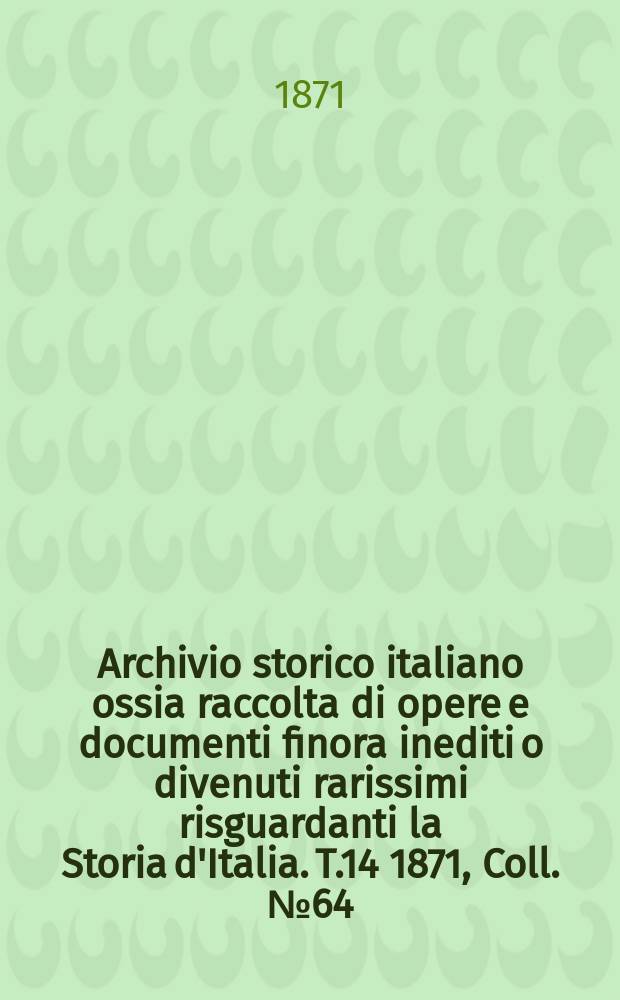 Archivio storico italiano ossia raccolta di opere e documenti finora inediti o divenuti rarissimi risguardanti la Storia d'Italia. T.14 1871, Coll.№64