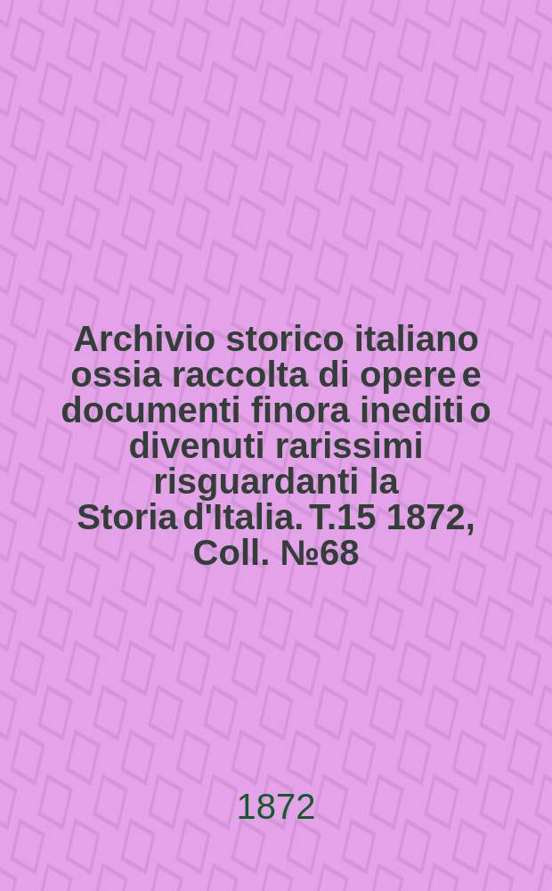 Archivio storico italiano ossia raccolta di opere e documenti finora inediti o divenuti rarissimi risguardanti la Storia d'Italia. T.15 1872, Coll.№68