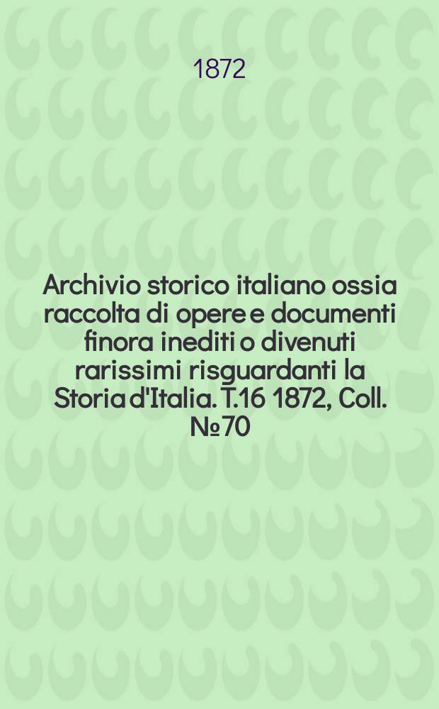 Archivio storico italiano ossia raccolta di opere e documenti finora inediti o divenuti rarissimi risguardanti la Storia d'Italia. T.16 1872, Coll.№70