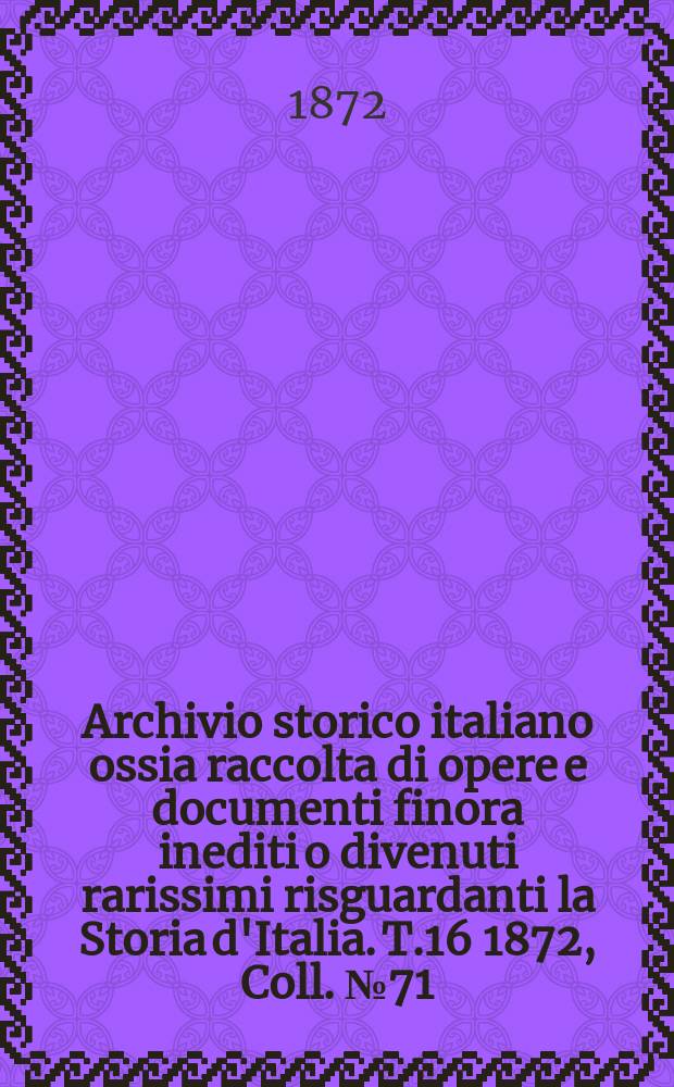 Archivio storico italiano ossia raccolta di opere e documenti finora inediti o divenuti rarissimi risguardanti la Storia d'Italia. T.16 1872, Coll.№71