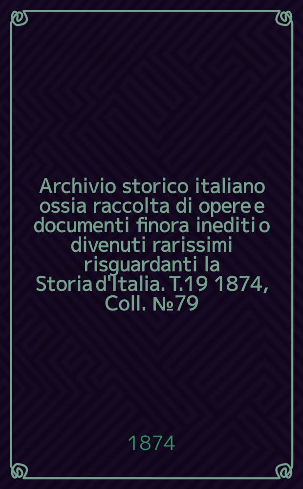 Archivio storico italiano ossia raccolta di opere e documenti finora inediti o divenuti rarissimi risguardanti la Storia d'Italia. T.19 1874, Coll.№79