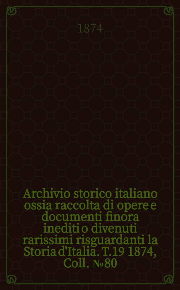Archivio storico italiano ossia raccolta di opere e documenti finora inediti o divenuti rarissimi risguardanti la Storia d'Italia. T.19 1874, Coll.№80
