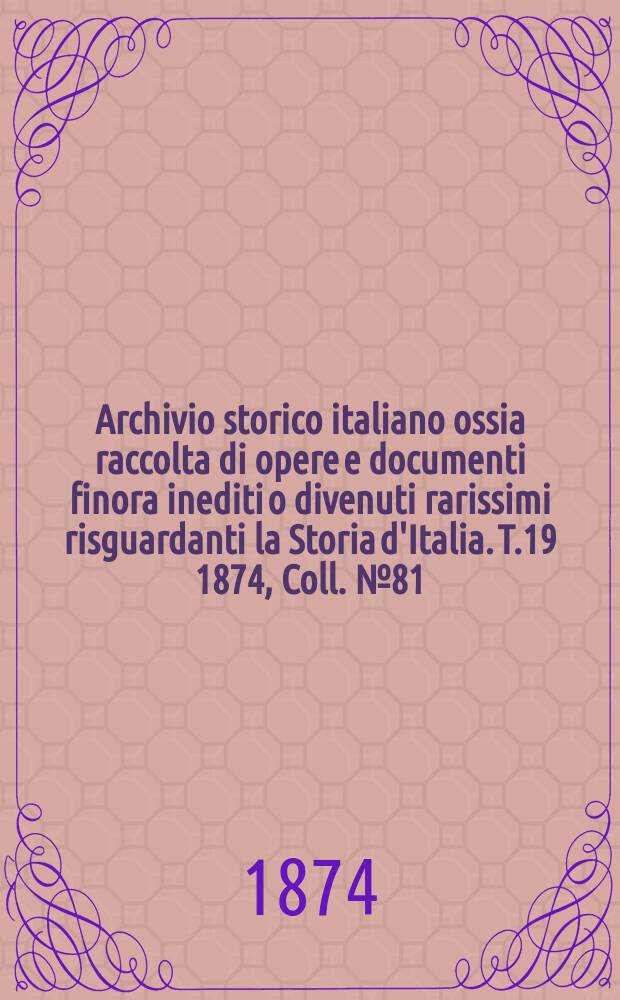 Archivio storico italiano ossia raccolta di opere e documenti finora inediti o divenuti rarissimi risguardanti la Storia d'Italia. T.19 1874, Coll.№81