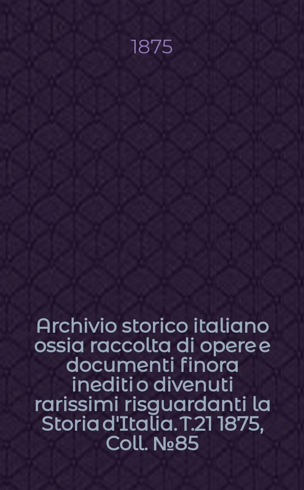 Archivio storico italiano ossia raccolta di opere e documenti finora inediti o divenuti rarissimi risguardanti la Storia d'Italia. T.21 1875, Coll.№85