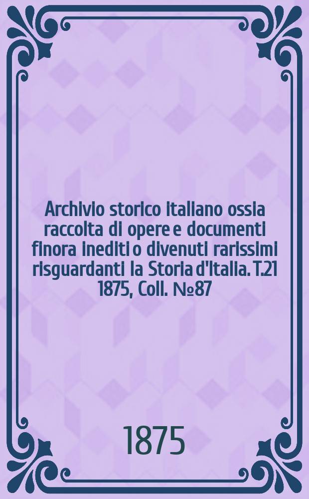 Archivio storico italiano ossia raccolta di opere e documenti finora inediti o divenuti rarissimi risguardanti la Storia d'Italia. T.21 1875, Coll.№87