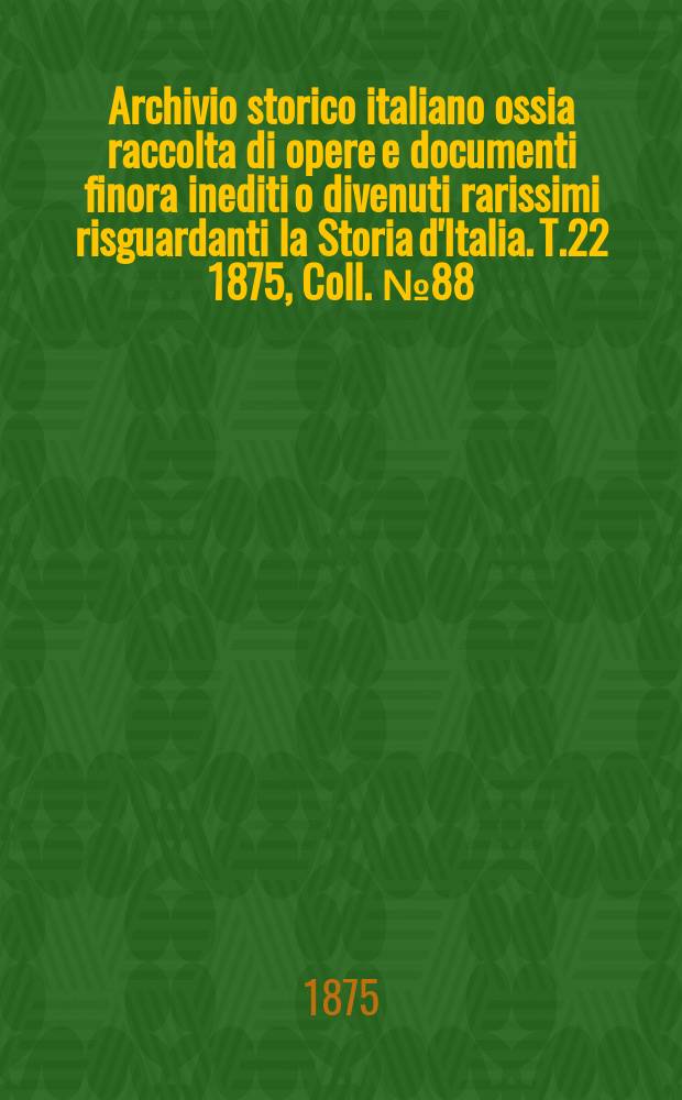 Archivio storico italiano ossia raccolta di opere e documenti finora inediti o divenuti rarissimi risguardanti la Storia d'Italia. T.22 1875, Coll.№88