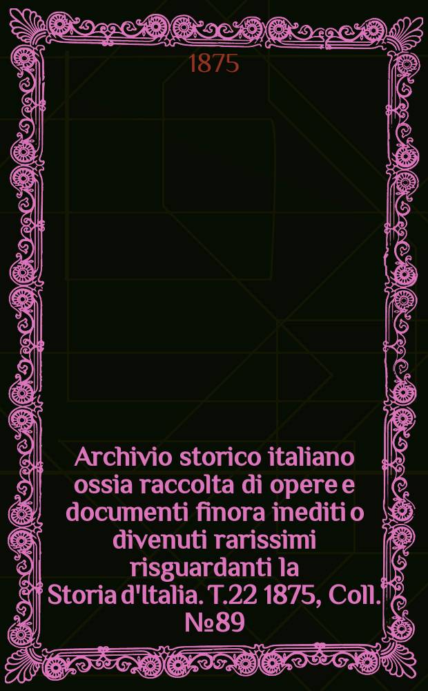 Archivio storico italiano ossia raccolta di opere e documenti finora inediti o divenuti rarissimi risguardanti la Storia d'Italia. T.22 1875, Coll.№89