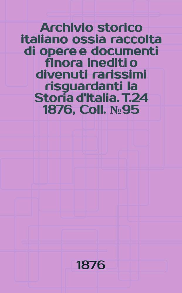Archivio storico italiano ossia raccolta di opere e documenti finora inediti o divenuti rarissimi risguardanti la Storia d'Italia. T.24 1876, Coll.№95