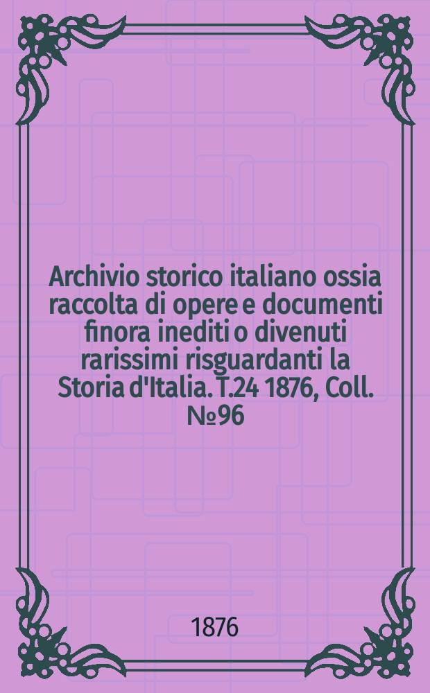 Archivio storico italiano ossia raccolta di opere e documenti finora inediti o divenuti rarissimi risguardanti la Storia d'Italia. T.24 1876, Coll.№96