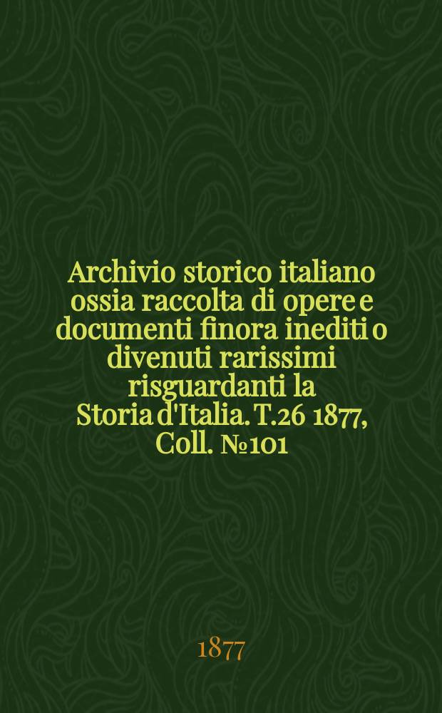 Archivio storico italiano ossia raccolta di opere e documenti finora inediti o divenuti rarissimi risguardanti la Storia d'Italia. T.26 1877, Coll.№101