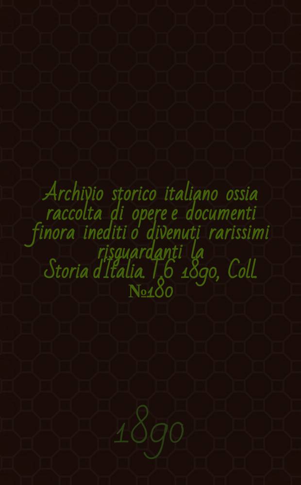 Archivio storico italiano ossia raccolta di opere e documenti finora inediti o divenuti rarissimi risguardanti la Storia d'Italia. T.6 1890, Coll.№180