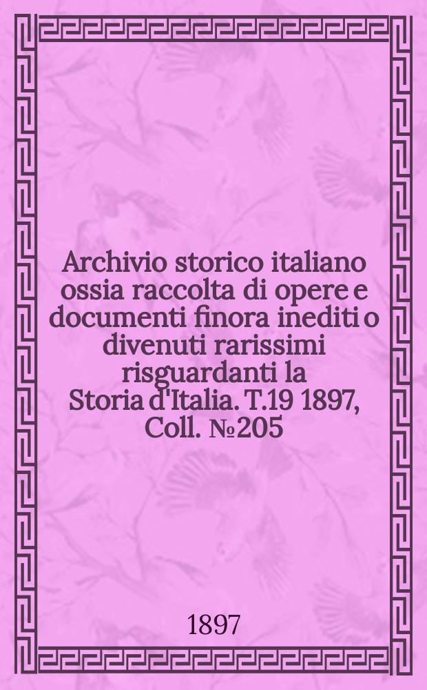 Archivio storico italiano ossia raccolta di opere e documenti finora inediti o divenuti rarissimi risguardanti la Storia d'Italia. T.19 1897, Coll.№205