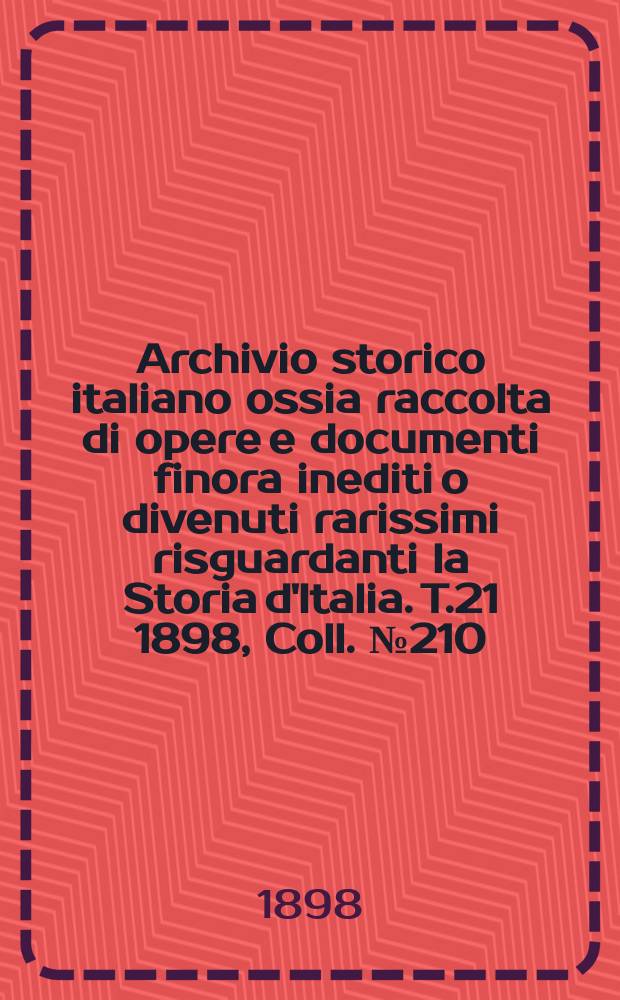 Archivio storico italiano ossia raccolta di opere e documenti finora inediti o divenuti rarissimi risguardanti la Storia d'Italia. T.21 1898, Coll.№210
