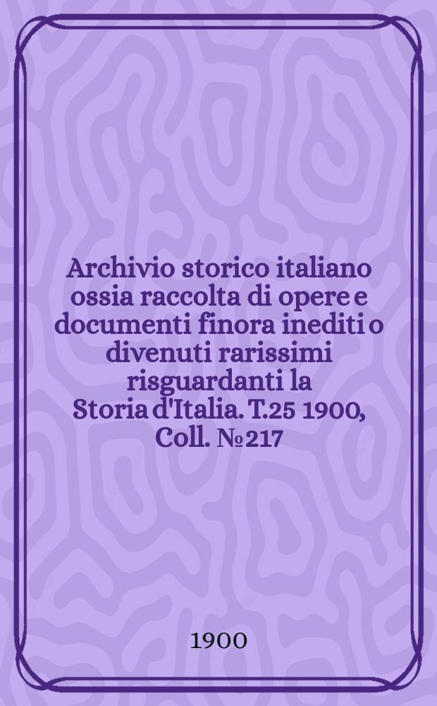 Archivio storico italiano ossia raccolta di opere e documenti finora inediti o divenuti rarissimi risguardanti la Storia d'Italia. T.25 1900, Coll.№217