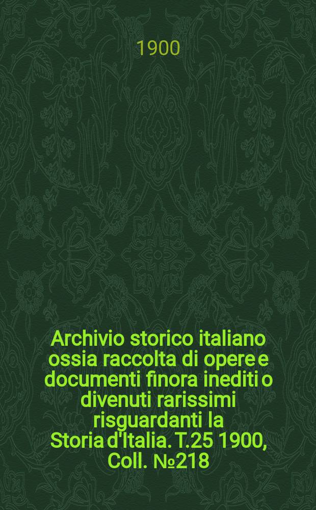 Archivio storico italiano ossia raccolta di opere e documenti finora inediti o divenuti rarissimi risguardanti la Storia d'Italia. T.25 1900, Coll.№218