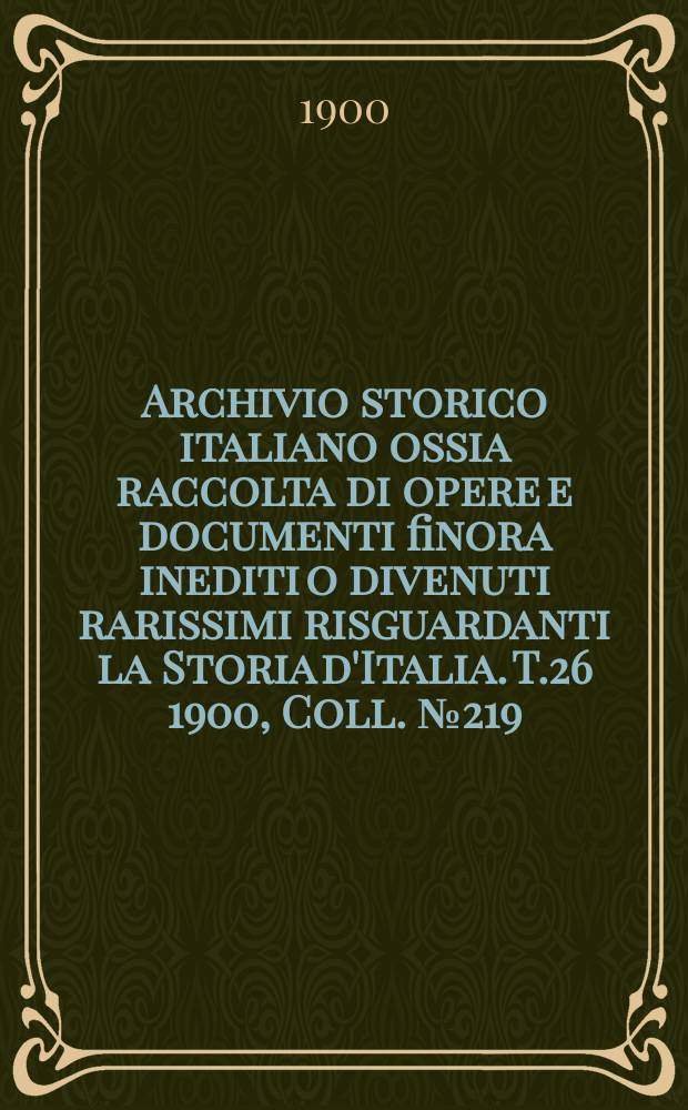 Archivio storico italiano ossia raccolta di opere e documenti finora inediti o divenuti rarissimi risguardanti la Storia d'Italia. T.26 1900, Coll.№219