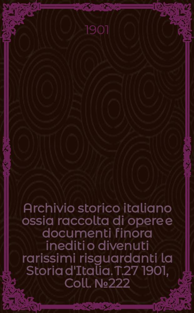 Archivio storico italiano ossia raccolta di opere e documenti finora inediti o divenuti rarissimi risguardanti la Storia d'Italia. T.27 1901, Coll.№222