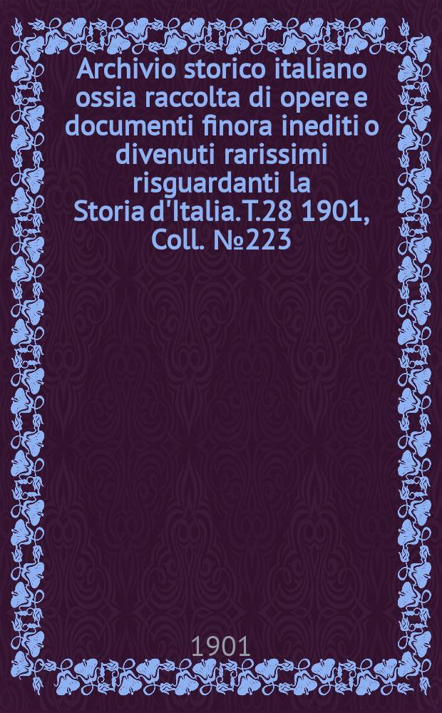 Archivio storico italiano ossia raccolta di opere e documenti finora inediti o divenuti rarissimi risguardanti la Storia d'Italia. T.28 1901, Coll.№223