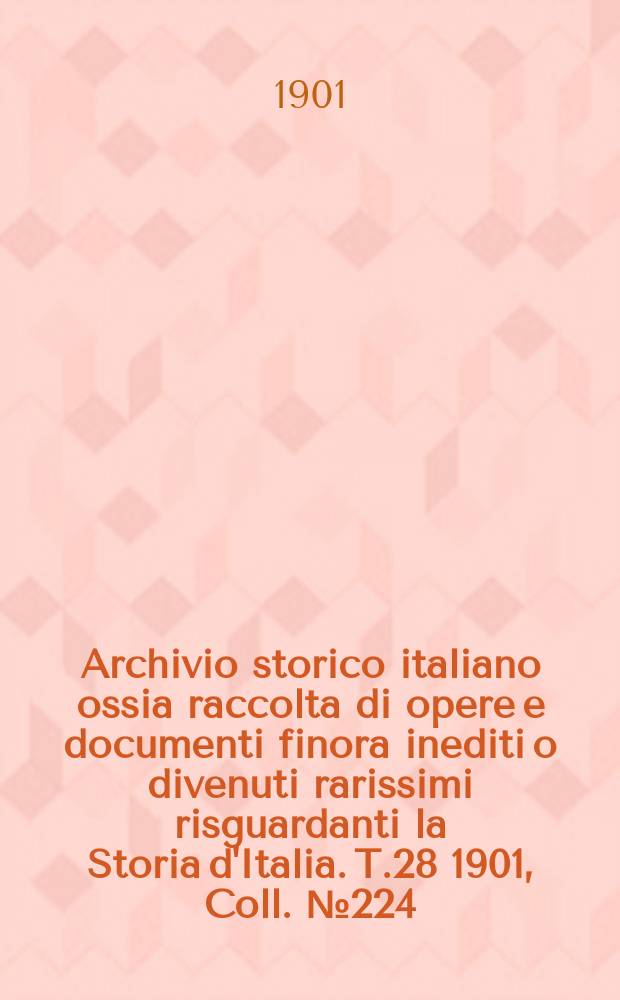 Archivio storico italiano ossia raccolta di opere e documenti finora inediti o divenuti rarissimi risguardanti la Storia d'Italia. T.28 1901, Coll.№224