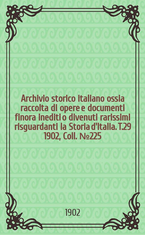 Archivio storico italiano ossia raccolta di opere e documenti finora inediti o divenuti rarissimi risguardanti la Storia d'Italia. T.29 1902, Coll.№225