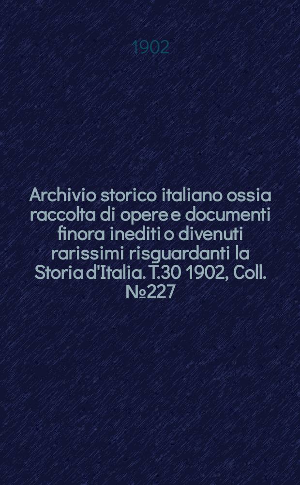 Archivio storico italiano ossia raccolta di opere e documenti finora inediti o divenuti rarissimi risguardanti la Storia d'Italia. T.30 1902, Coll.№227
