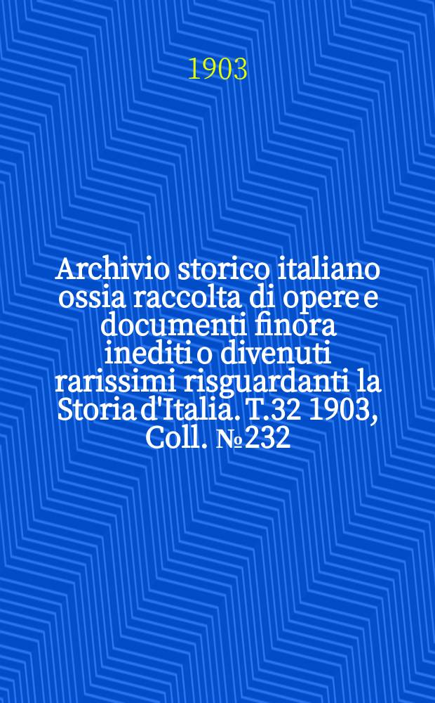 Archivio storico italiano ossia raccolta di opere e documenti finora inediti o divenuti rarissimi risguardanti la Storia d'Italia. T.32 1903, Coll.№232