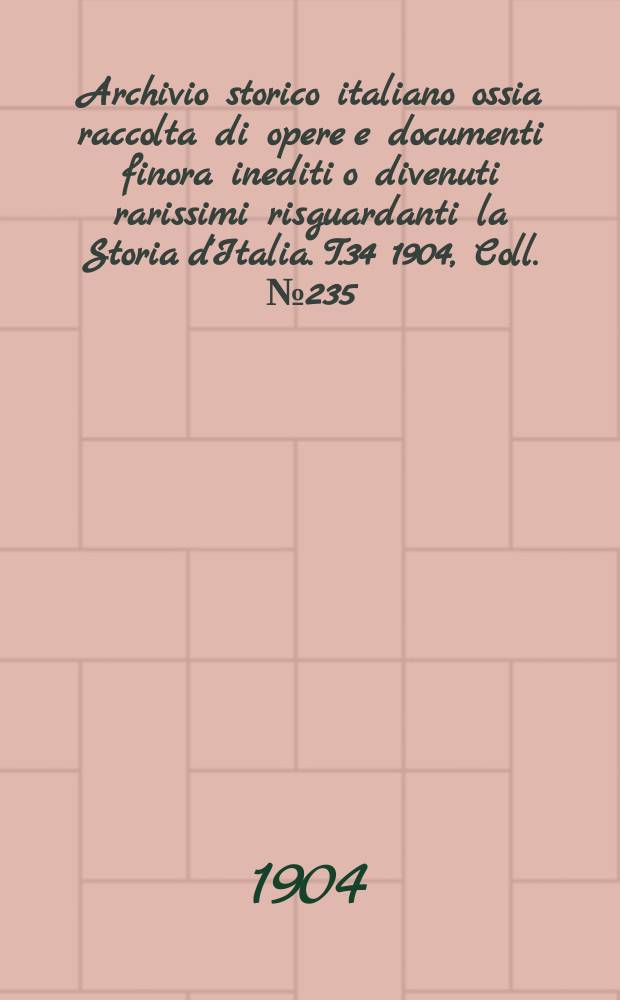 Archivio storico italiano ossia raccolta di opere e documenti finora inediti o divenuti rarissimi risguardanti la Storia d'Italia. T.34 1904, Coll.№235