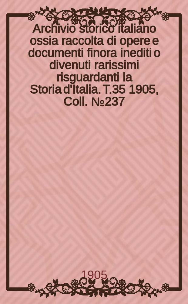 Archivio storico italiano ossia raccolta di opere e documenti finora inediti o divenuti rarissimi risguardanti la Storia d'Italia. T.35 1905, Coll.№237