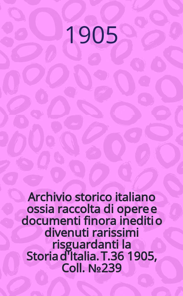 Archivio storico italiano ossia raccolta di opere e documenti finora inediti o divenuti rarissimi risguardanti la Storia d'Italia. T.36 1905, Coll.№239