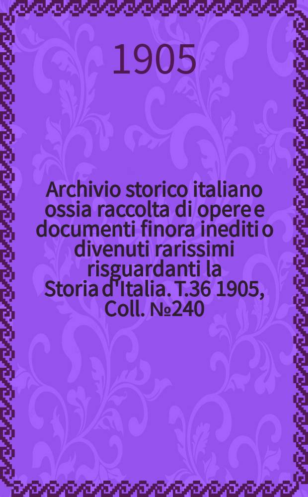 Archivio storico italiano ossia raccolta di opere e documenti finora inediti o divenuti rarissimi risguardanti la Storia d'Italia. T.36 1905, Coll.№240