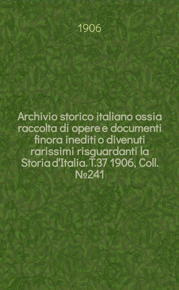 Archivio storico italiano ossia raccolta di opere e documenti finora inediti o divenuti rarissimi risguardanti la Storia d'Italia. T.37 1906, Coll.№241