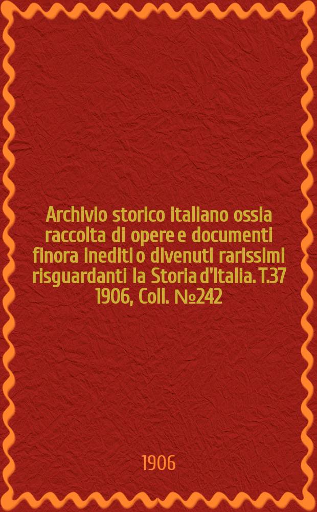 Archivio storico italiano ossia raccolta di opere e documenti finora inediti o divenuti rarissimi risguardanti la Storia d'Italia. T.37 1906, Coll.№242