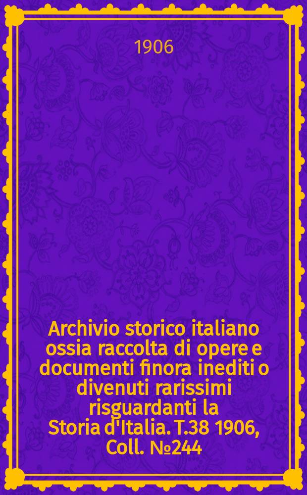 Archivio storico italiano ossia raccolta di opere e documenti finora inediti o divenuti rarissimi risguardanti la Storia d'Italia. T.38 1906, Coll.№244