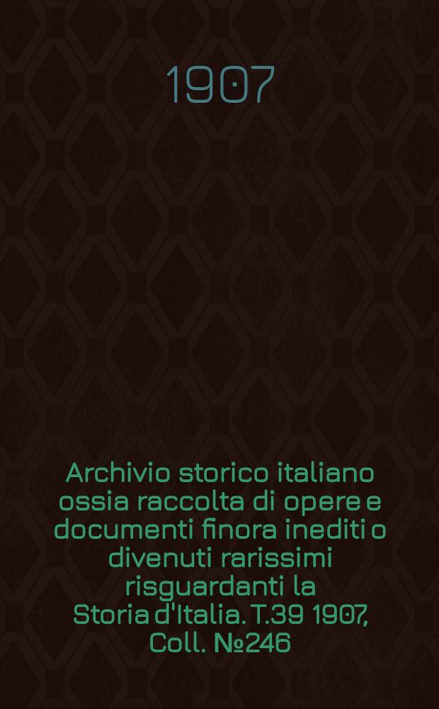 Archivio storico italiano ossia raccolta di opere e documenti finora inediti o divenuti rarissimi risguardanti la Storia d'Italia. T.39 1907, Coll.№246