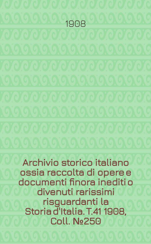 Archivio storico italiano ossia raccolta di opere e documenti finora inediti o divenuti rarissimi risguardanti la Storia d'Italia. T.41 1908, Coll.№250