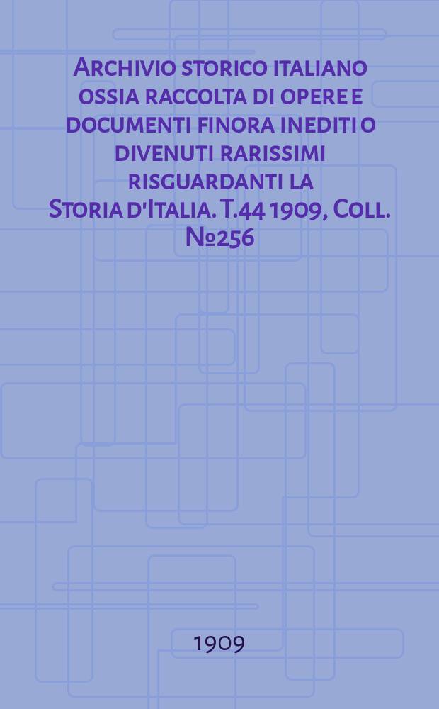 Archivio storico italiano ossia raccolta di opere e documenti finora inediti o divenuti rarissimi risguardanti la Storia d'Italia. T.44 1909, Coll.№256