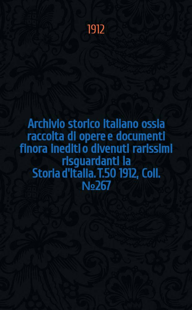 Archivio storico italiano ossia raccolta di opere e documenti finora inediti o divenuti rarissimi risguardanti la Storia d'Italia. T.50 1912, Coll.№267