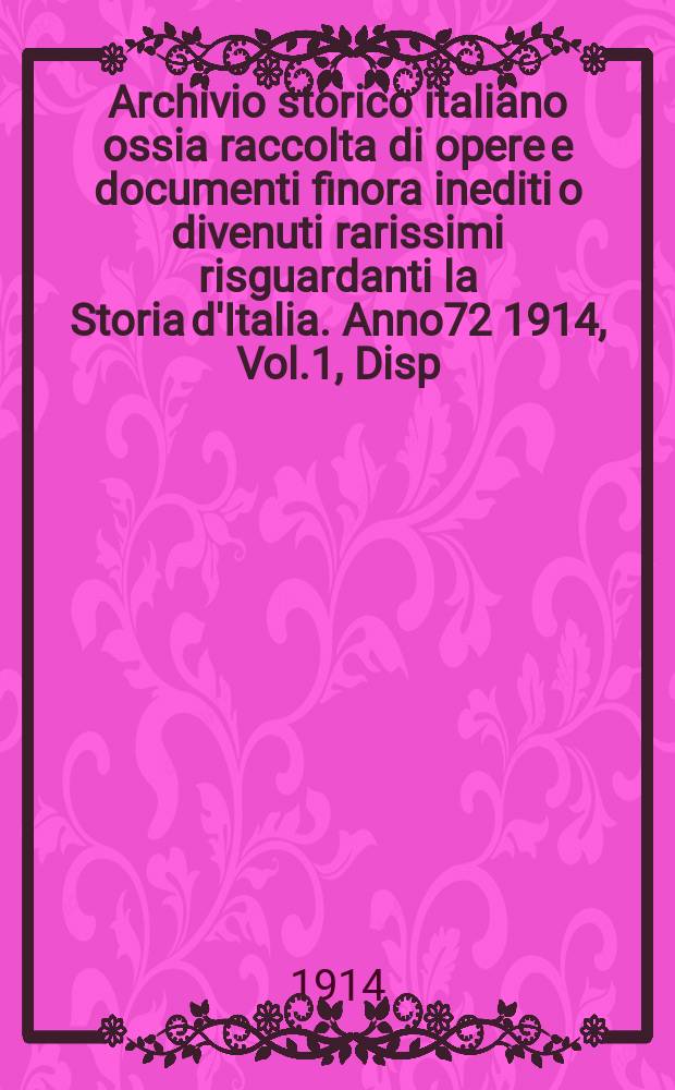 Archivio storico italiano ossia raccolta di opere e documenti finora inediti o divenuti rarissimi risguardanti la Storia d'Italia. Anno72 1914, Vol.1, Disp.1(273)