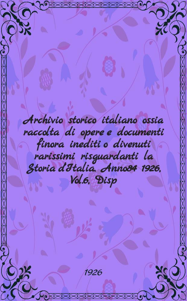 Archivio storico italiano ossia raccolta di opere e documenti finora inediti o divenuti rarissimi risguardanti la Storia d'Italia. Anno84 1926, Vol.6, Disp.4(Coll.№320)