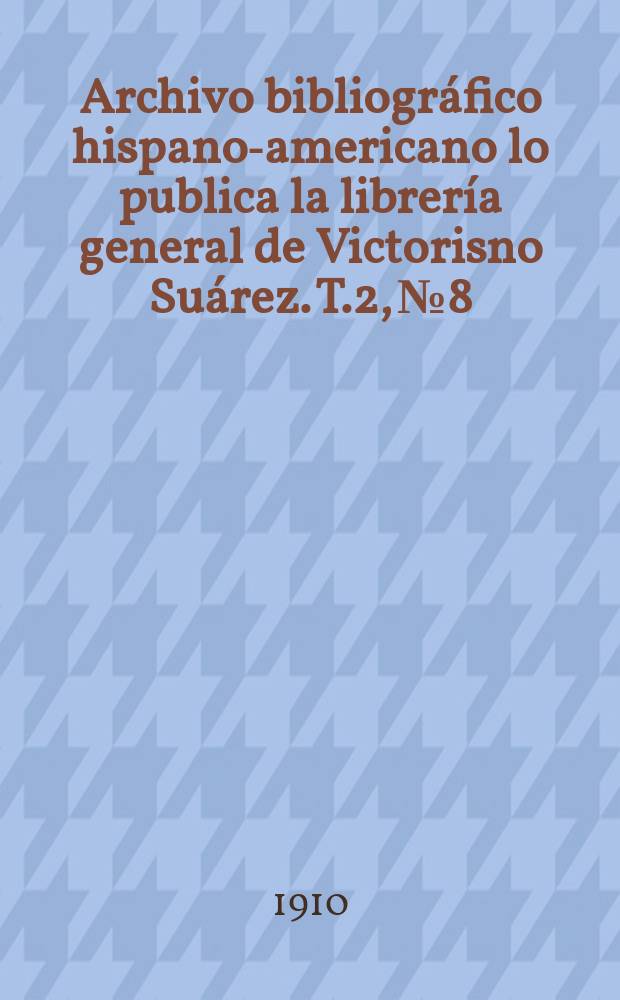 Archivo bibliogr&aacute;fico hispano-americano lo publica la librer&iacute;a general de Victorisno Su&aacute;rez. T.2, №8