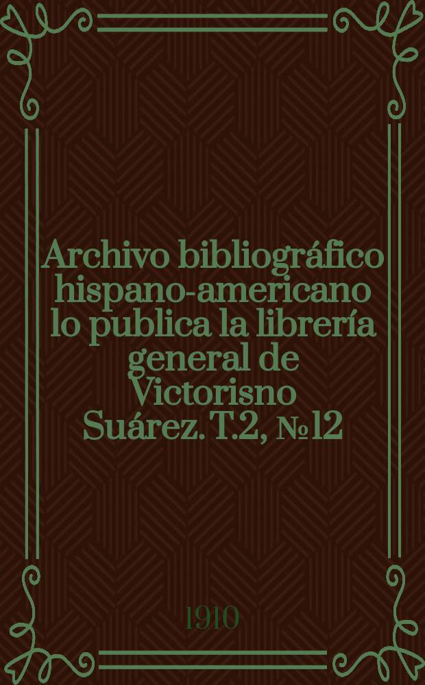 Archivo bibliogr&aacute;fico hispano-americano lo publica la librer&iacute;a general de Victorisno Su&aacute;rez. T.2, №12