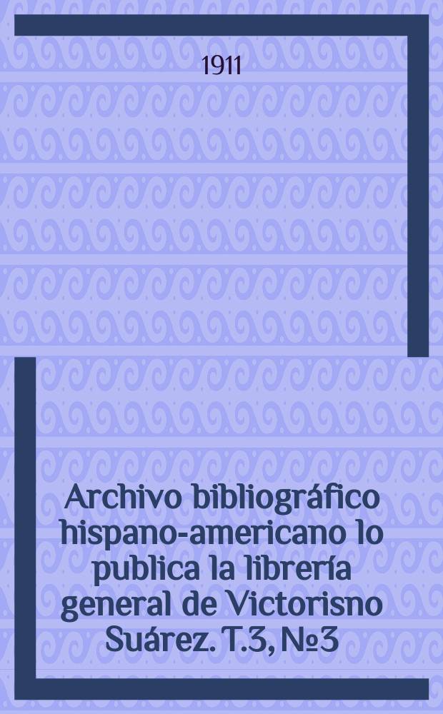 Archivo bibliográfico hispano-americano lo publica la librería general de Victorisno Suárez. T.3, №3
