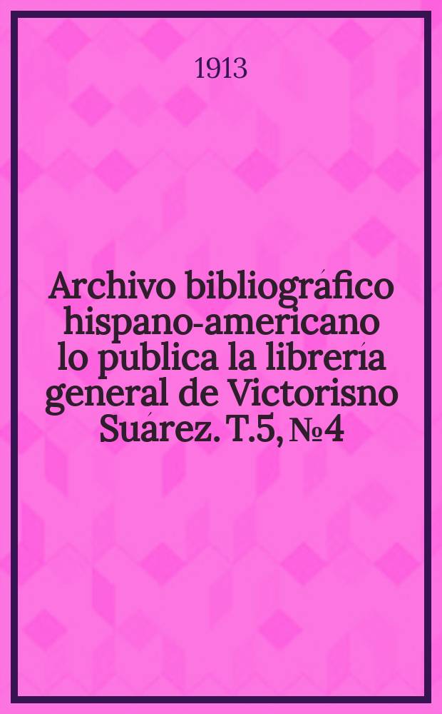Archivo bibliográfico hispano-americano lo publica la librería general de Victorisno Suárez. T.5, №4
