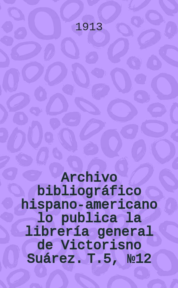 Archivo bibliográfico hispano-americano lo publica la librería general de Victorisno Suárez. T.5, №12