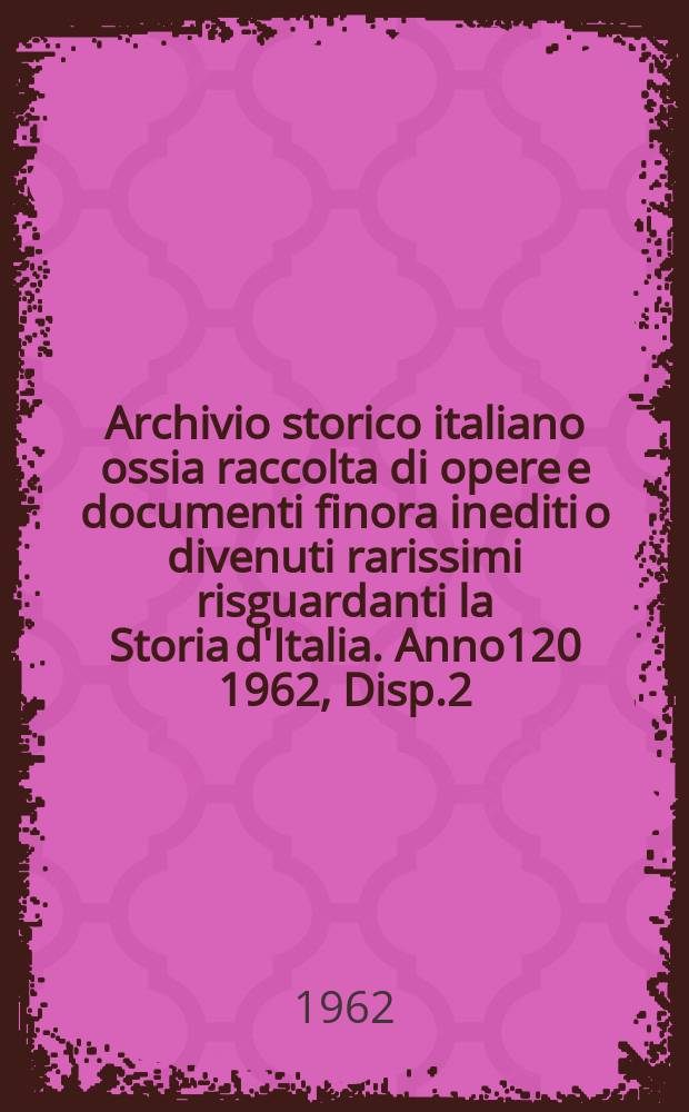 Archivio storico italiano ossia raccolta di opere e documenti finora inediti o divenuti rarissimi risguardanti la Storia d'Italia. Anno120 1962, Disp.2(434)