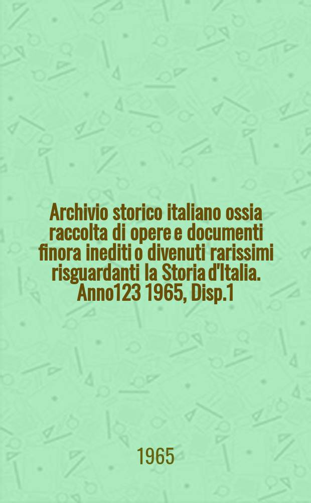 Archivio storico italiano ossia raccolta di opere e documenti finora inediti o divenuti rarissimi risguardanti la Storia d'Italia. Anno123 1965, Disp.1(445)