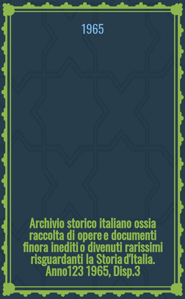 Archivio storico italiano ossia raccolta di opere e documenti finora inediti o divenuti rarissimi risguardanti la Storia d'Italia. Anno123 1965, Disp.3(447)