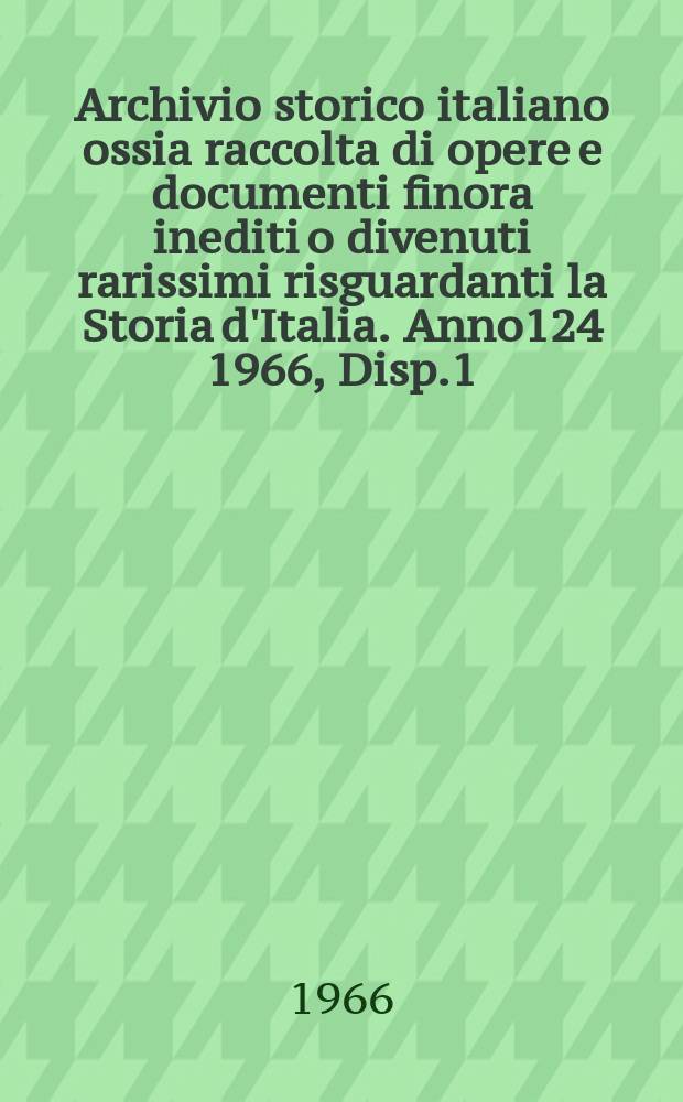 Archivio storico italiano ossia raccolta di opere e documenti finora inediti o divenuti rarissimi risguardanti la Storia d'Italia. Anno124 1966, Disp.1(449)