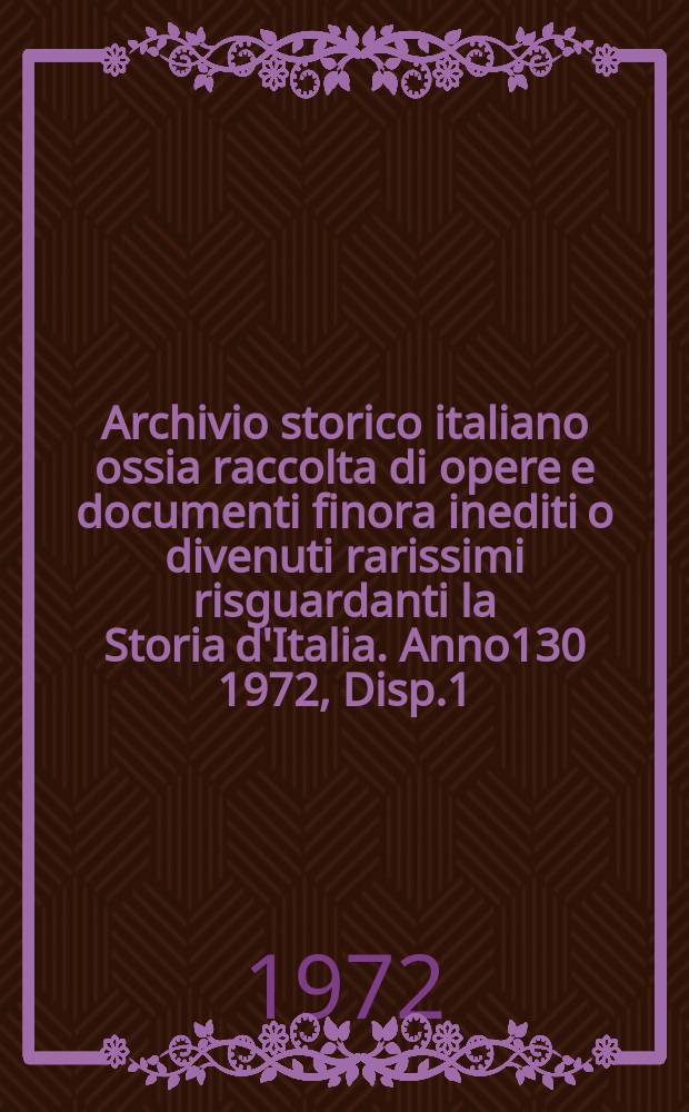 Archivio storico italiano ossia raccolta di opere e documenti finora inediti o divenuti rarissimi risguardanti la Storia d'Italia. Anno130 1972, Disp.1(473)