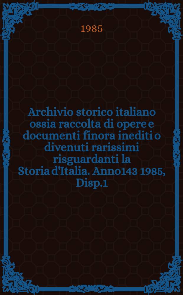 Archivio storico italiano ossia raccolta di opere e documenti finora inediti o divenuti rarissimi risguardanti la Storia d'Italia. Anno143 1985, Disp.1(523)